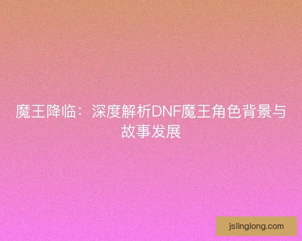 魔王降临：深度解析DNF魔王角色背景与故事发展