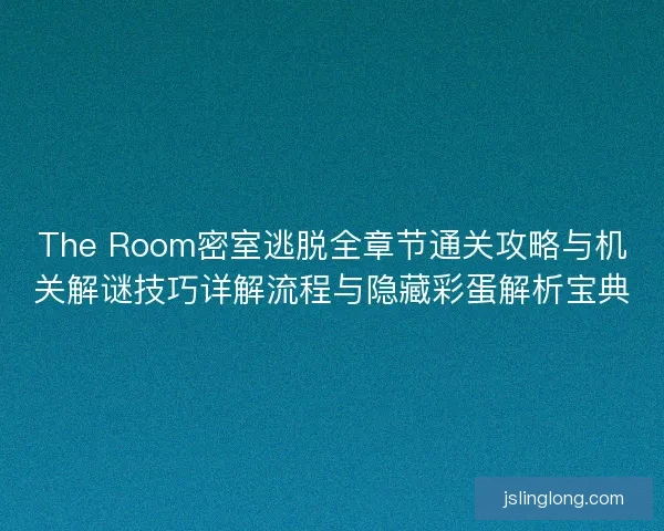 The Room密室逃脱全章节通关攻略与机关解谜技巧详解流程与隐藏彩蛋解析宝典