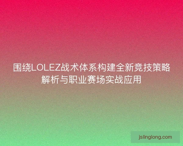 围绕LOLEZ战术体系构建全新竞技策略解析与职业赛场实战应用