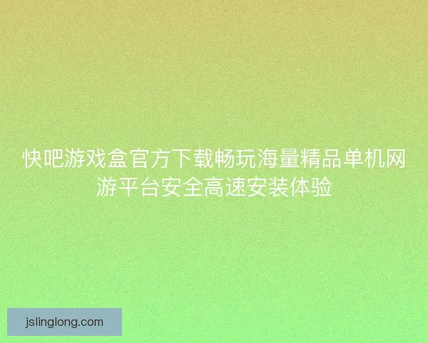 快吧游戏盒官方下载畅玩海量精品单机网游平台安全高速安装体验