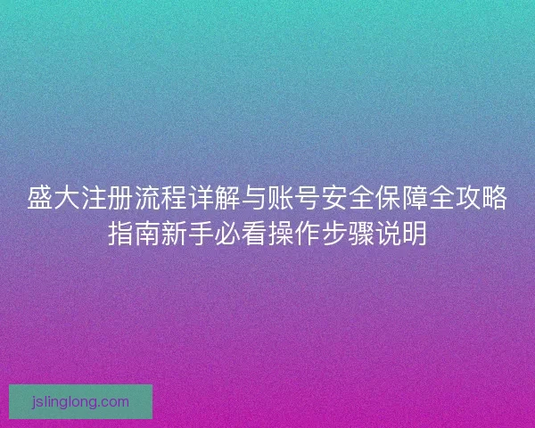 盛大注册流程详解与账号安全保障全攻略指南新手必看操作步骤说明