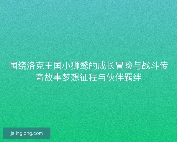 围绕洛克王国小狮鹫的成长冒险与战斗传奇故事梦想征程与伙伴羁绊