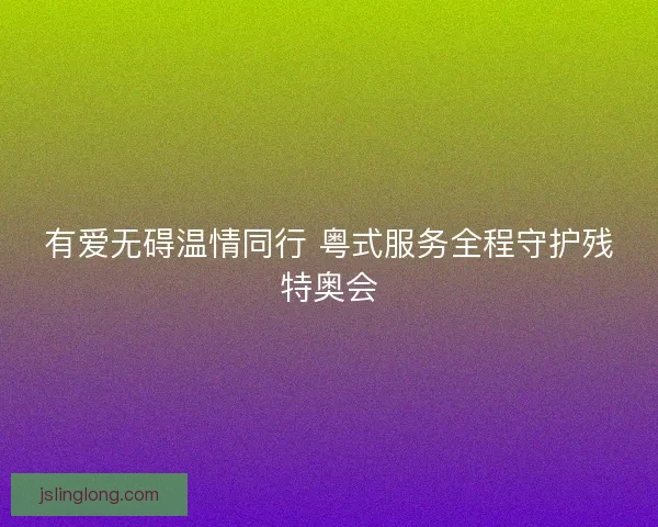 有爱无碍温情同行 粤式服务全程守护残特奥会