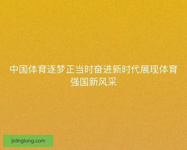 中国体育逐梦正当时奋进新时代展现体育强国新风采
