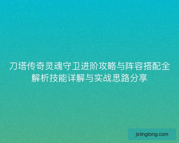 刀塔传奇灵魂守卫进阶攻略与阵容搭配全解析技能详解与实战思路分享