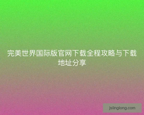 完美世界国际版官网下载全程攻略与下载地址分享
