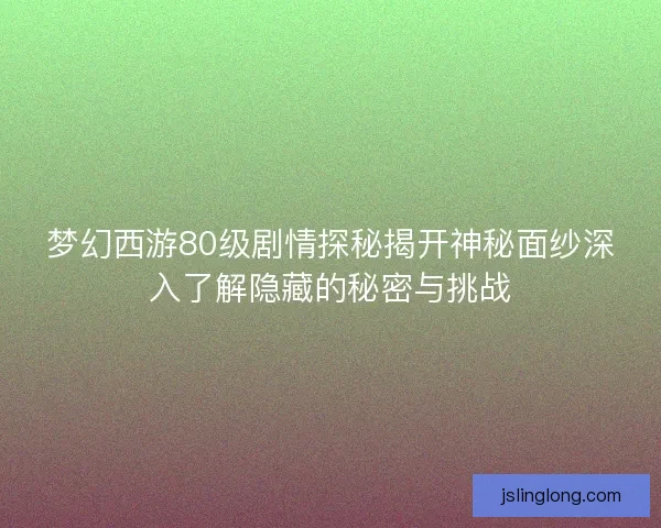梦幻西游80级剧情探秘揭开神秘面纱深入了解隐藏的秘密与挑战