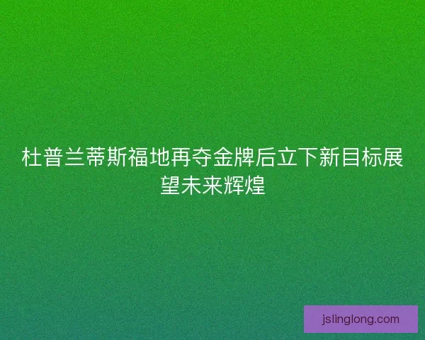 杜普兰蒂斯福地再夺金牌后立下新目标展望未来辉煌