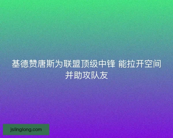 基德赞唐斯为联盟顶级中锋 能拉开空间并助攻队友