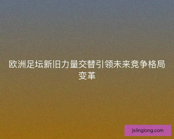 欧洲足坛新旧力量交替引领未来竞争格局变革